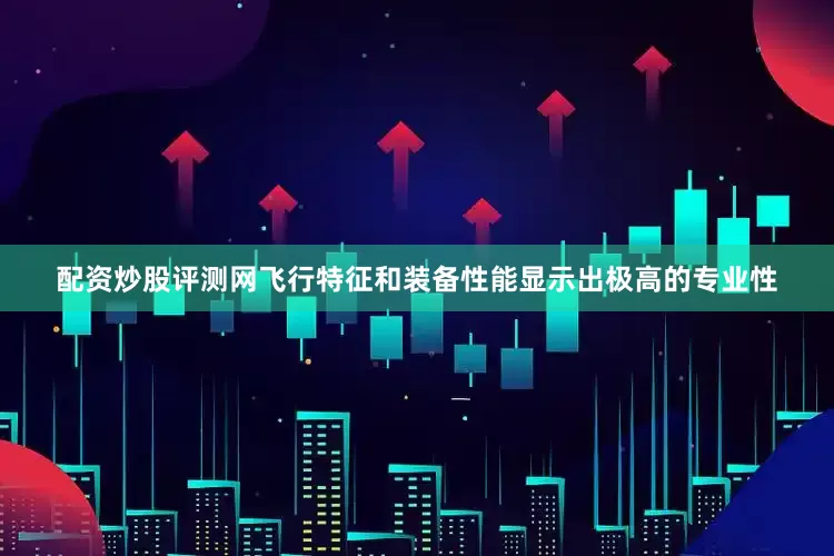 配资炒股评测网飞行特征和装备性能显示出极高的专业性