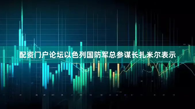 配资门户论坛以色列国防军总参谋长扎米尔表示