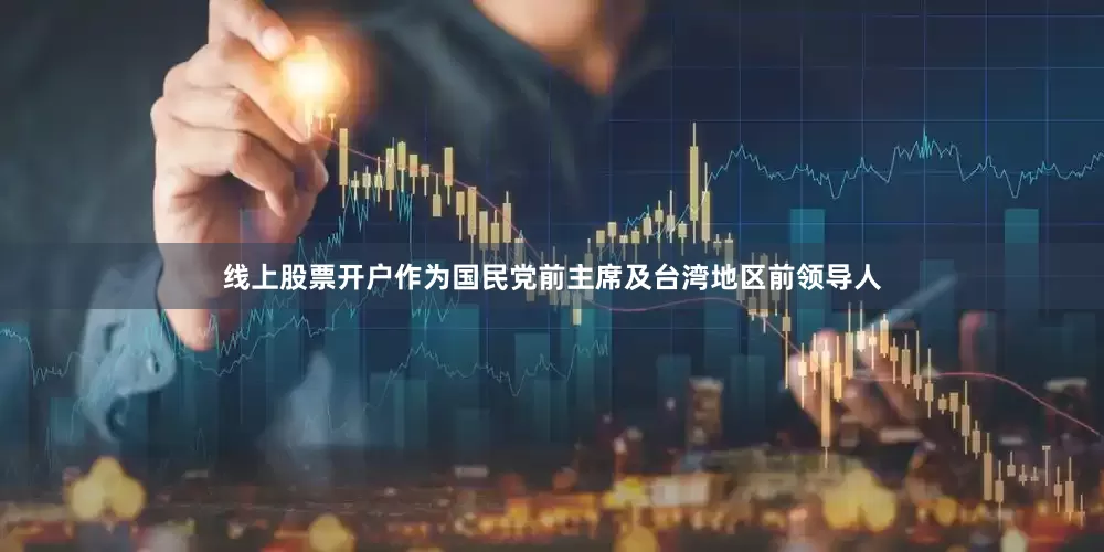 线上股票开户作为国民党前主席及台湾地区前领导人