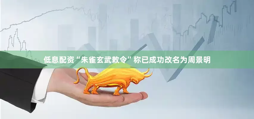 低息配资“朱雀玄武敕令”称已成功改名为周景明