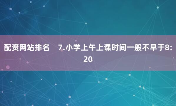 配资网站排名    　　7.小学上午上课时间一般不早于8:20