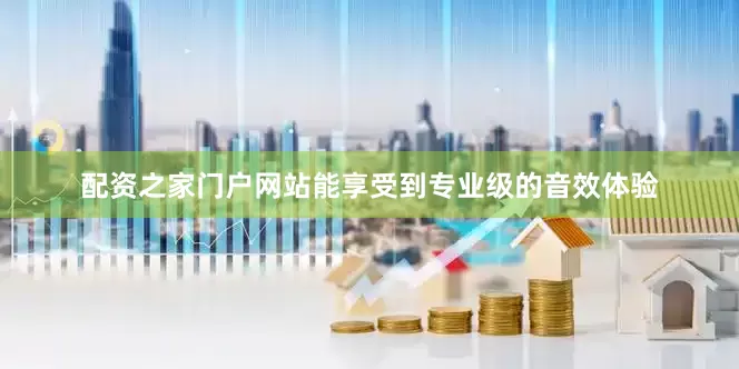 配资之家门户网站能享受到专业级的音效体验