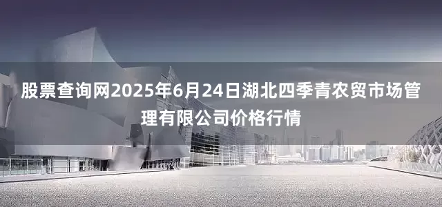 股票查询网2025年6月24日湖北四季青农贸市场管理有限公司价格行情