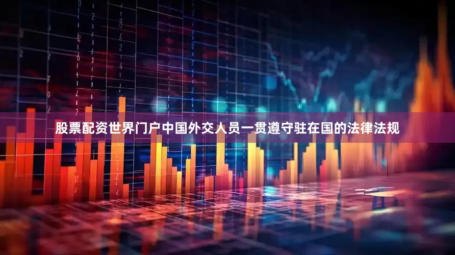 股票配资世界门户中国外交人员一贯遵守驻在国的法律法规