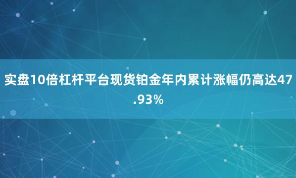 实盘10倍杠杆平台现货铂金年内累计涨幅仍高达47.93%