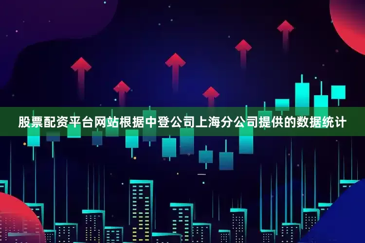股票配资平台网站根据中登公司上海分公司提供的数据统计