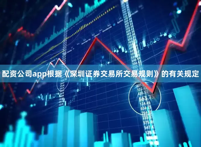 配资公司app根据《深圳证券交易所交易规则》的有关规定