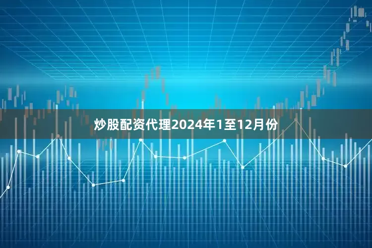 炒股配资代理　　2024年1至12月份