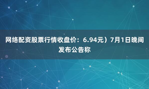 网络配资股票行情收盘价：6.94元）7月1日晚间发布公告称