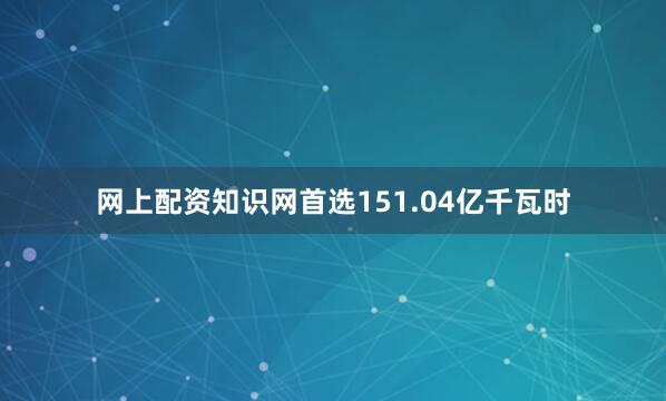网上配资知识网首选151.04亿千瓦时