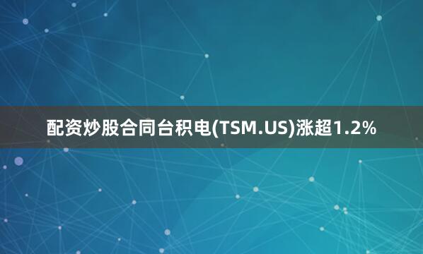 配资炒股合同台积电(TSM.US)涨超1.2%