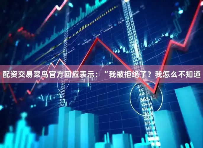 配资交易菜鸟官方回应表示：“我被拒绝了？我怎么不知道