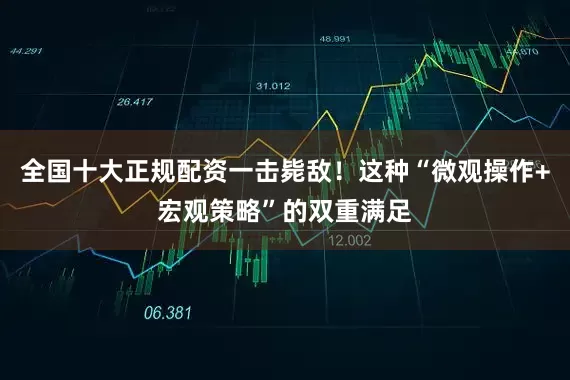全国十大正规配资一击毙敌！这种“微观操作+宏观策略”的双重满足