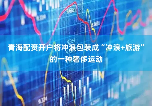 青海配资开户将冲浪包装成“冲浪+旅游”的一种奢侈运动