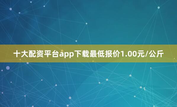 十大配资平台app下载最低报价1.00元/公斤