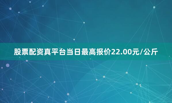 股票配资真平台当日最高报价22.00元/公斤