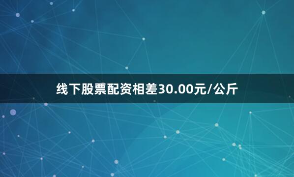 线下股票配资相差30.00元/公斤