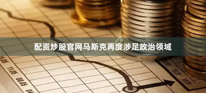 配资炒股官网马斯克再度涉足政治领域