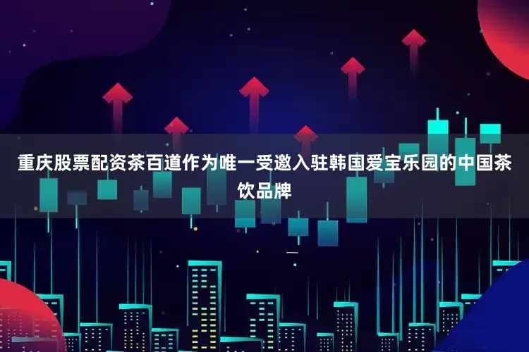重庆股票配资茶百道作为唯一受邀入驻韩国爱宝乐园的中国茶饮品牌