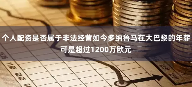个人配资是否属于非法经营如今多纳鲁马在大巴黎的年薪可是超过1200万欧元