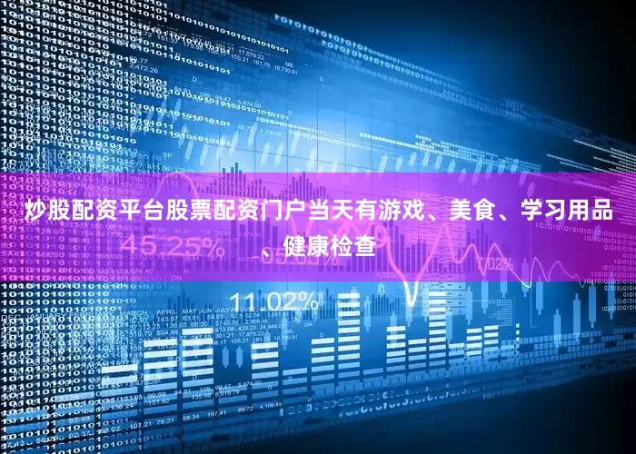 炒股配资平台股票配资门户当天有游戏、美食、学习用品、健康检查