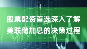 股票配资首选深入了解美联储加息的决策过程
