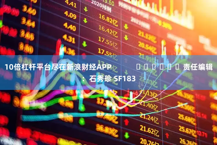 10倍杠杆平台尽在新浪财经APP            						责任编辑：石秀珍 SF183