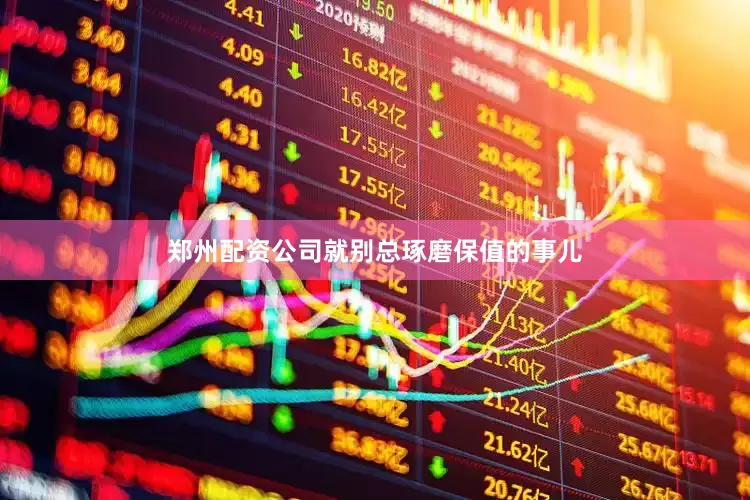 郑州配资公司就别总琢磨保值的事儿