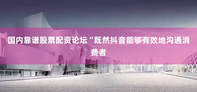 国内靠谱股票配资论坛“既然抖音能够有效地沟通消费者