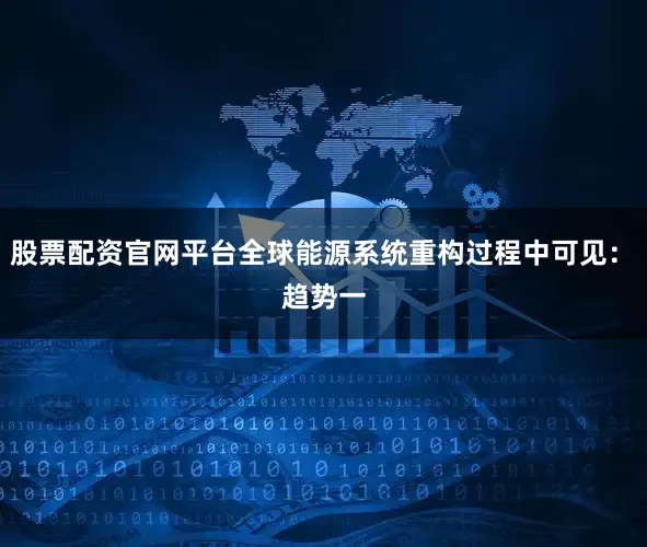 股票配资官网平台全球能源系统重构过程中可见：　　趋势一