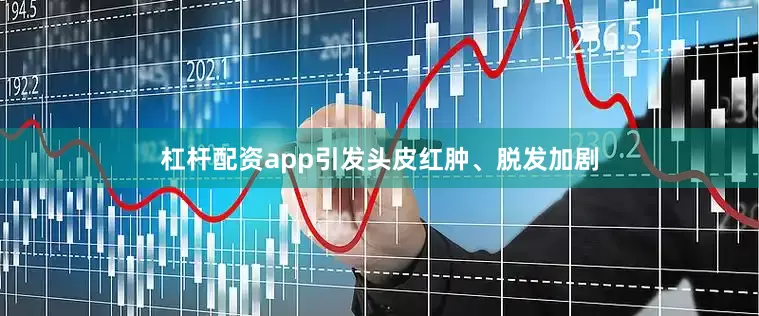 杠杆配资app引发头皮红肿、脱发加剧