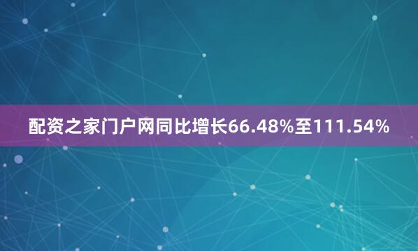 配资之家门户网同比增长66.48%至111.54%