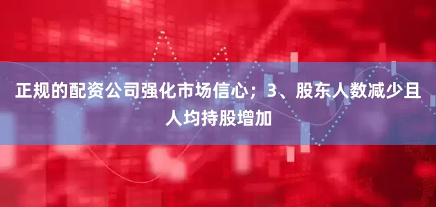 正规的配资公司强化市场信心；3、股东人数减少且人均持股增加