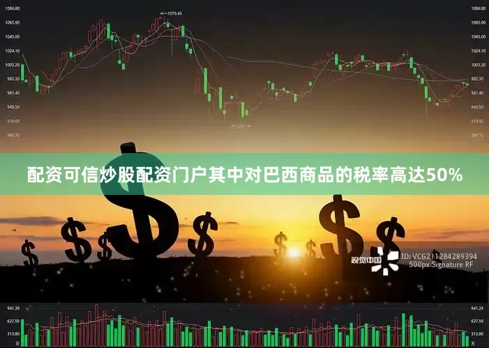 配资可信炒股配资门户其中对巴西商品的税率高达50%