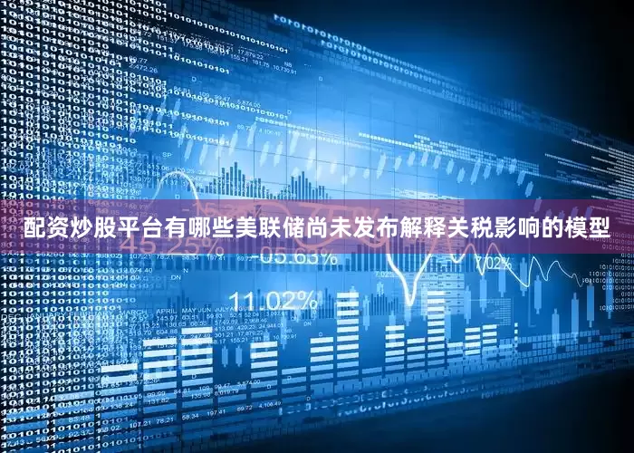 配资炒股平台有哪些美联储尚未发布解释关税影响的模型