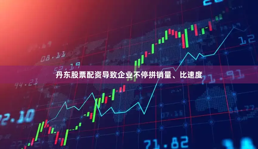 丹东股票配资导致企业不停拼销量、比速度