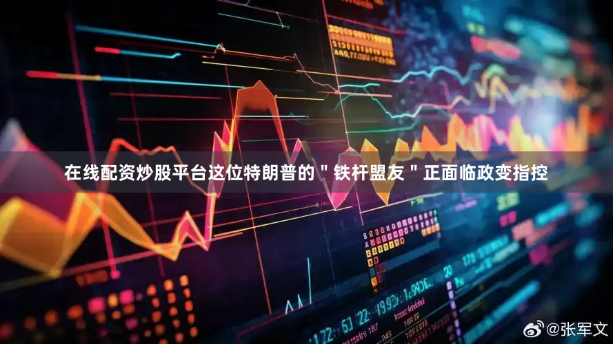 在线配资炒股平台这位特朗普的＂铁杆盟友＂正面临政变指控