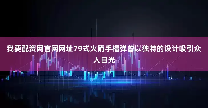 我要配资网官网网址79式火箭手榴弹曾以独特的设计吸引众人目光