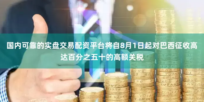 国内可靠的实盘交易配资平台将自8月1日起对巴西征收高达百分之五十的高额关税