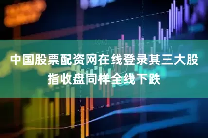 中国股票配资网在线登录其三大股指收盘同样全线下跌