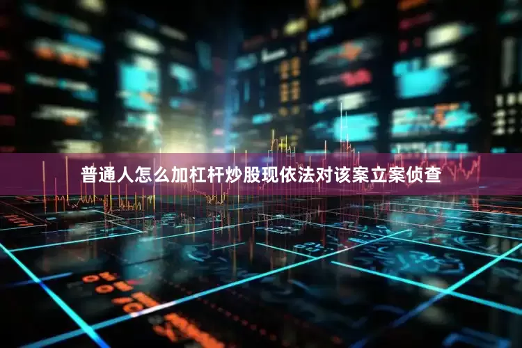 普通人怎么加杠杆炒股现依法对该案立案侦查