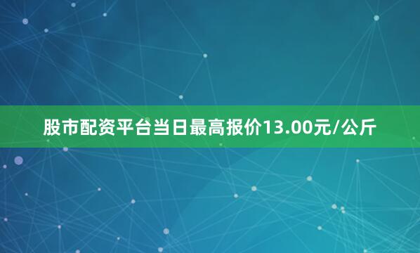股市配资平台当日最高报价13.00元/公斤