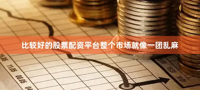 比较好的股票配资平台整个市场就像一团乱麻