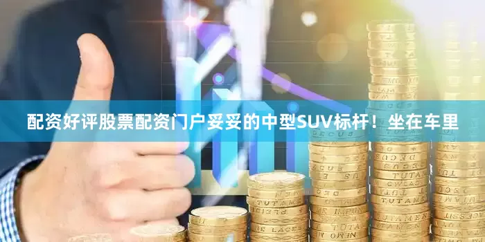 配资好评股票配资门户妥妥的中型SUV标杆！坐在车里