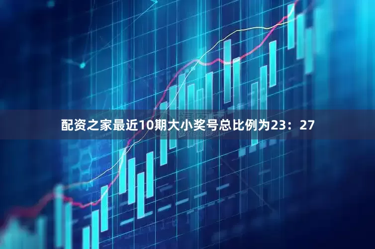配资之家最近10期大小奖号总比例为23：27