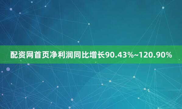 配资网首页净利润同比增长90.43%~120.90%