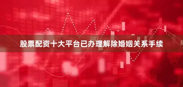 股票配资十大平台已办理解除婚姻关系手续