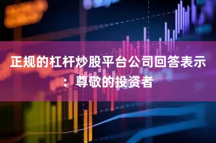 正规的杠杆炒股平台公司回答表示：尊敬的投资者
