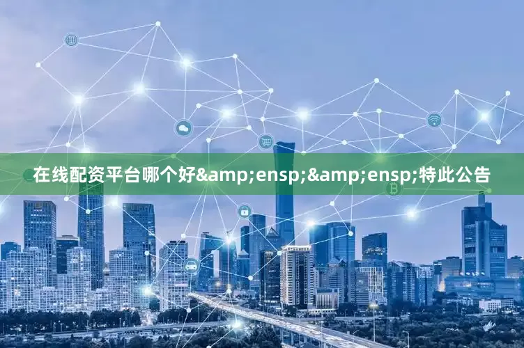 在线配资平台哪个好&ensp;&ensp;特此公告