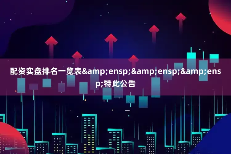 配资实盘排名一览表&ensp;&ensp;&ensp;特此公告